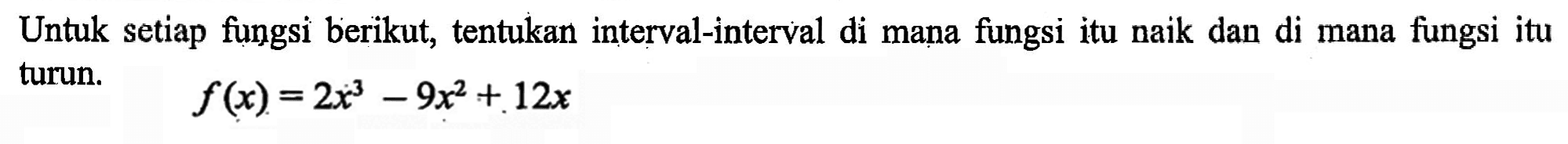 Untuk setiap fungsi berikut, tentukan interval-interval di mana fungsi itu naik dan di mana fungsi itu turun. f(x)=2x^3-9x^2+12x 