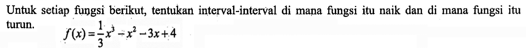 Untuk setiap fungsi berikut, tentukan interval-interval di mana fungsi itu naik dan di mana fungsi itu turun. f(x)=1/3 x^3-x^2-3x+4