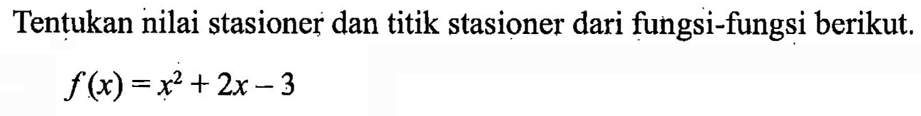Tentukan nilai stasioner dan titik stasioner dari fungsi-fungsi berikut. f(x)=x^2+2x-3