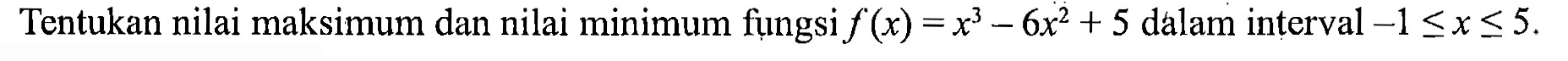 Tentukan nilai maksimum dan nilai minimum fụngsi f(x)=x^3-6x^2+5 dalam interval -1<=x<=5.