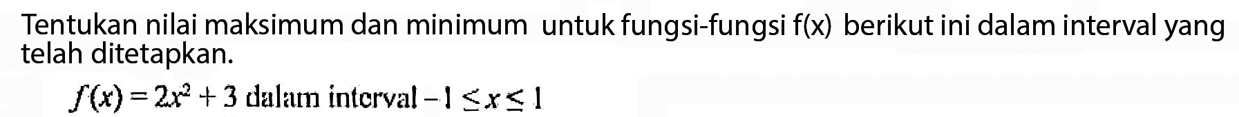 Tentukan nilai maksimum dan minimum untuk fungsi-fungsi f(x) berikut ini dalam interval yang telah ditetapkan. f(x)=2x^2+3 dalam interval -1<=x<=1 