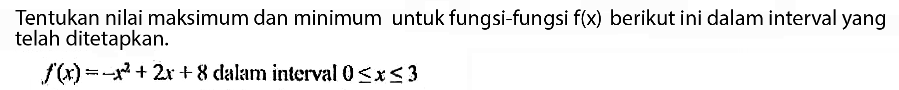 Tentukan nilai maksimum dan minimum untuk fungsi-fungsi f(x) berikut ini dalam interval yang telah ditetapkan.f(x) = -x^2 + 2x + 8 dalam interval 0 <= x <= 3 