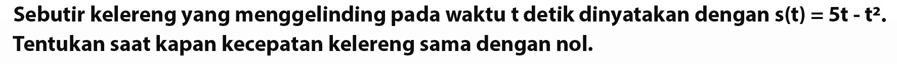 Sebutir kelereng yang menggelinding pada waktu t detik dinyatakan dengan s(t)=5t-t^2. Tentukan saat kapan kecepatan kelereng sama dengan nol.