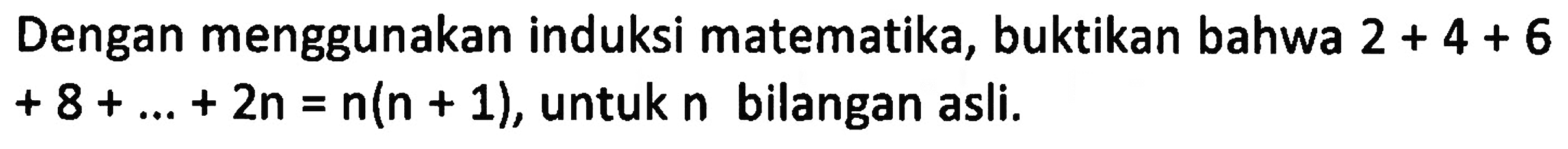 Dengan menggunakan induksi matematika, buktikan bahwa 2 + 4 + 6 +8 + 2n = n(n + 1),untuk n bilangan asli.