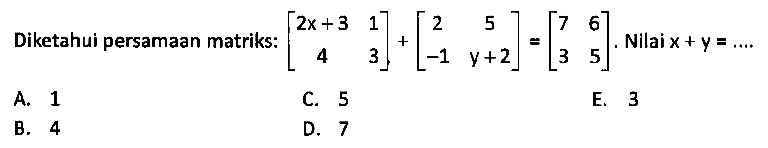 Diketahui persamaan matriks: (2x+3 1 4 3)+(2 5 -1 y+2)=(7 6 3 5). Nilai x+y=...