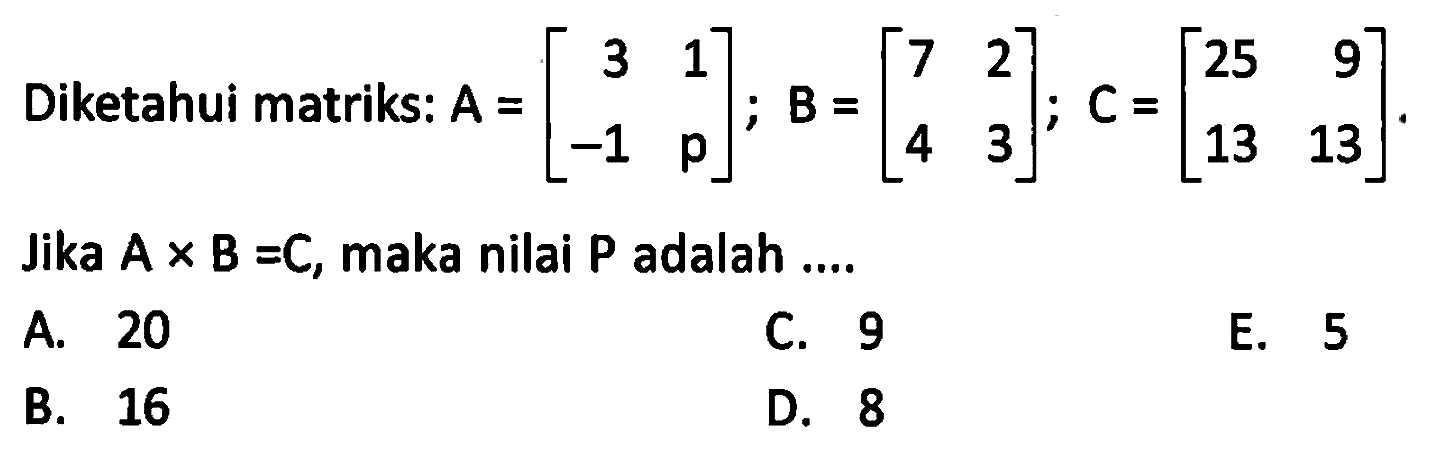 Diketahui matriks: A=[3 1 -1 p]; B=[7 2 4 3]; C=[25 9 13 13]. Jika A x B=C, maka nilai P adalah ....