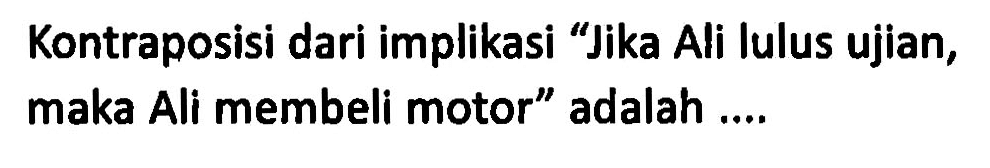 Kontraposisi dari implikasi 'Jika Ali lulus ujian, maka Ali membeli motor' adalah .... 