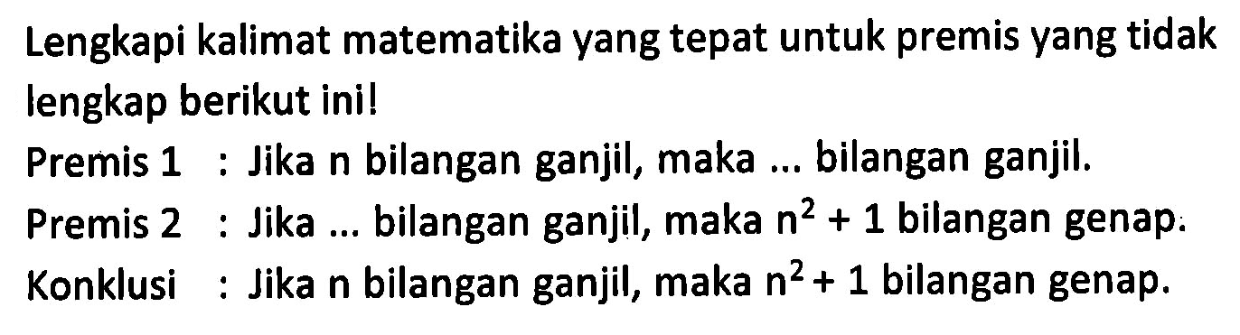 Lengkapi kalimat matematika yang tepat untuk premis yang tidak lengkap berikut ini! Premis 1 : Jika  n  bilangan ganjil, maka ... bilangan ganjil. Premis 2 : Jika ... bilangan ganjil, maka  n^2+1  bilangan genap. Konklusi : Jika  n  bilangan ganjil, maka  n^2+1  bilangan genap.