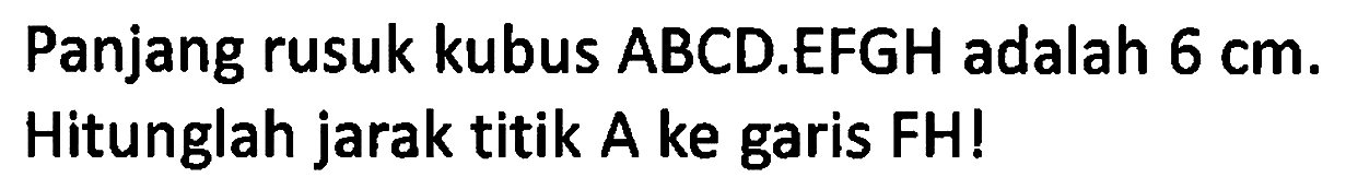 Panjang rusuk kubus ABCD.EFGH adalah 6 cm. Hitunglah jarak titik A ke garis FH!