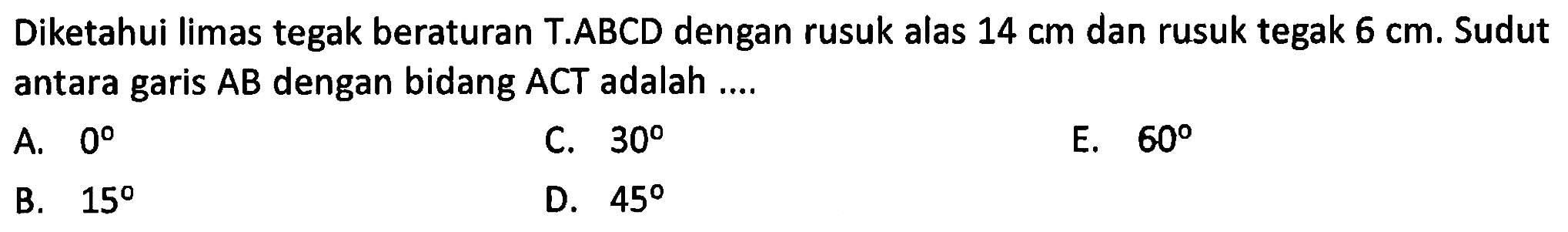 Diketahui limas tegak beraturan T.ABCD dengan rusuk alas 14 cm dan rusuk tegak 6 cm. Sudut antara garis AB dengan bidang ACT adalah....