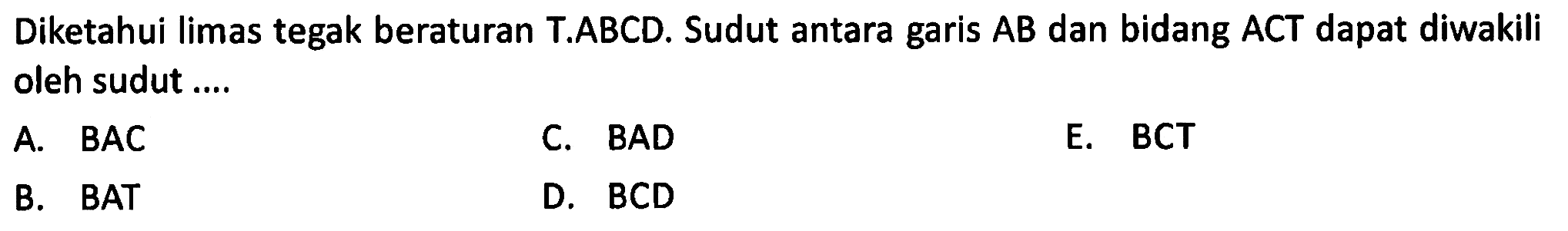 Diketahui limas tegak beraturan T.ABCD. Sudut antara garis AB dan bidang ACT dapat diwakili oleh sudut....