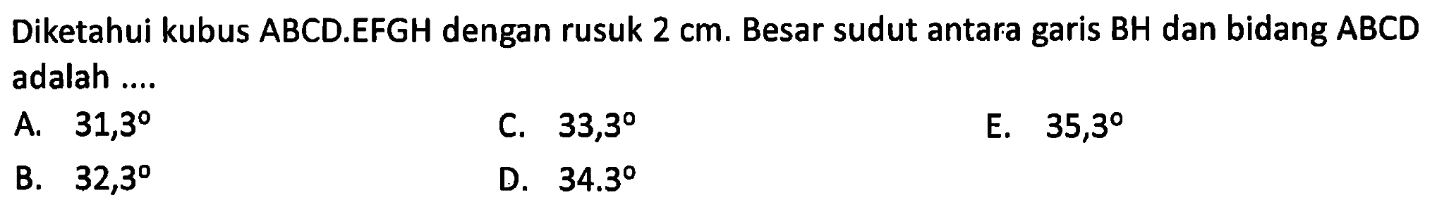 Diketahui kubus ABCD.EFGH dengan rusuk 2 cm. Besar sudut antara garis BH dan bidang ABCD adalah....