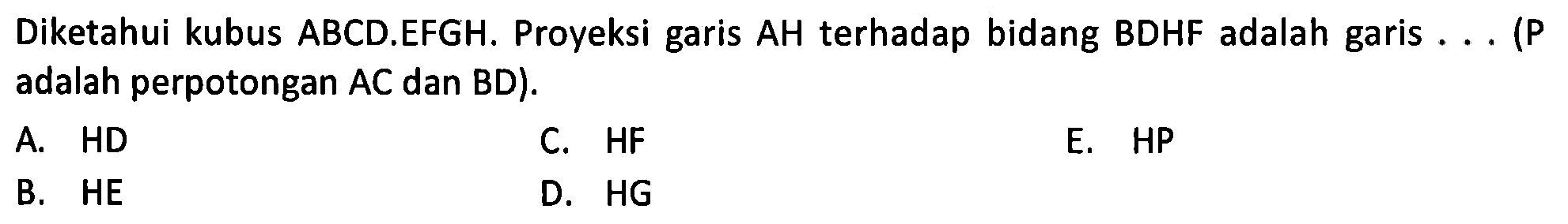 Diketahui kubus ABCD.EFGH. Proyeksi garis AH terhadap bidang BDHF adalah garis .... (P adalah perpotongan AC dan BD).