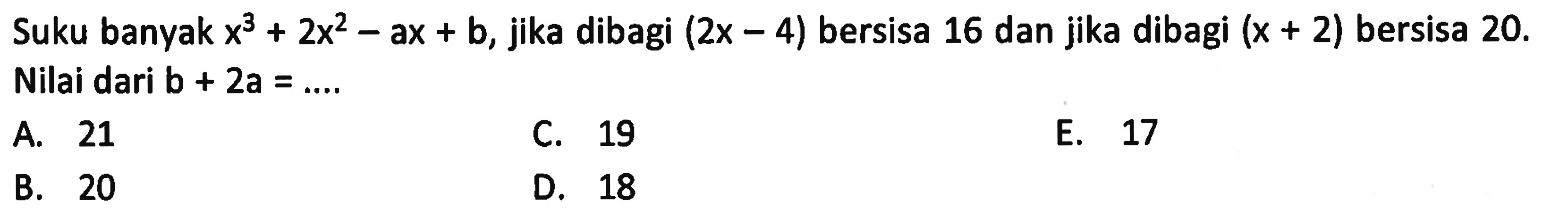 Suku banyak x^3+2x^2-ax+b, jika dibagi (2x-4) bersisa 16 dan jika dibagi (x+2) bersisa 20. Nilai dari b+2a=....