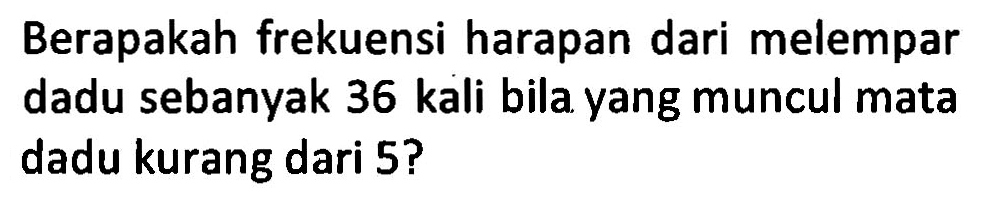 Berapakah frekuensi harapan dari melempar dadu sebanyak 36 kali bila yang muncul mata dadu kurang dari 5?