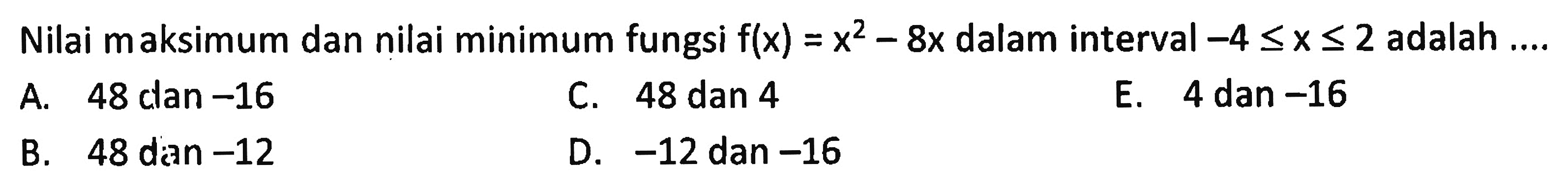 Nilai maksimum dan nilai minimum fungsi  f(x)=x^2-8x  dalam interval  -4<=x<=2  adalah ....