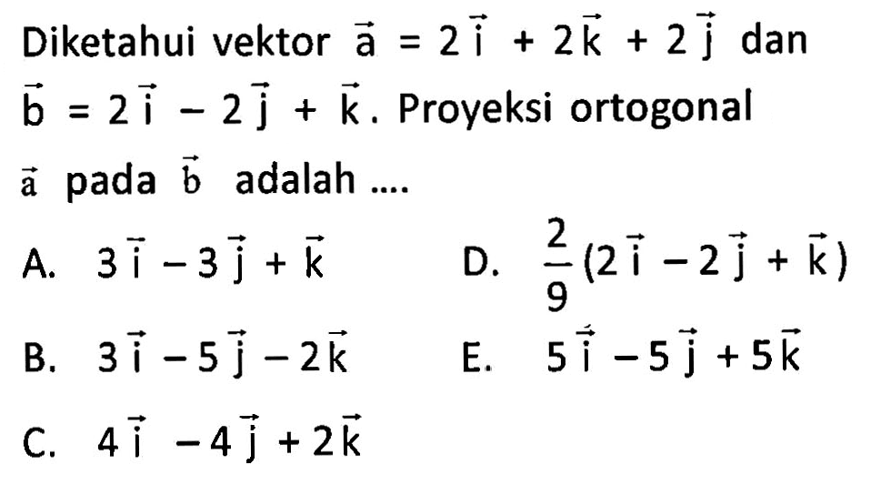 Diketahui vektor a=2i+2k+2j dan b=2i-2j+k. Proyeksi ortogonal vektor a pada vektor b adalah ....