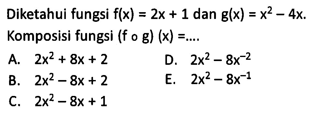 Diketahui fungsi  f(x)=2x+1  dan  g(x)=x^2-4 x  Komposisi fungsi  (f o g)(x)=... A.  2x^2+8 x+2 D.  2x^2-8 x^-2 B.  2x^2-8 x+2 E.  2x^2-8 x^-1 C.  2x^2-8 x+1 