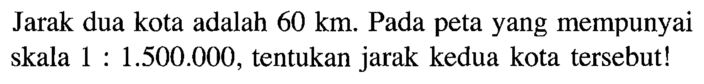 Jarak dua kota adalah  60 km. Pada peta yang mempunyai skala  1:1.500 .000, tentukan jarak kedua kota tersebut!