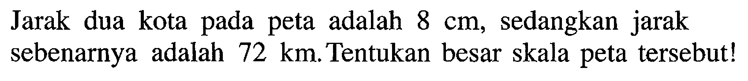 Jarak dua kota pada peta adalah 8 cm, sedangkan jarak sebenarnya adalah 72 km . Tentukan besar skala peta tersebut!