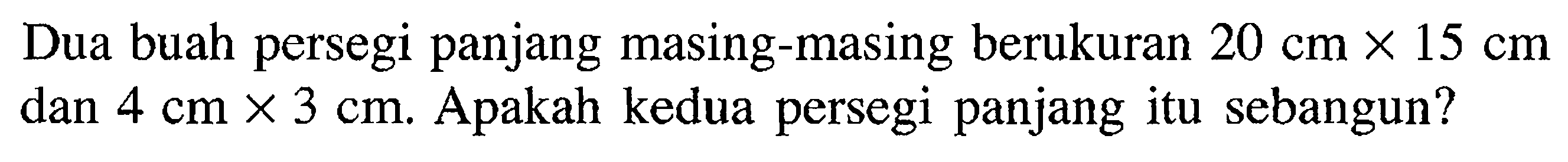 Dua buah persegi panjang masing-masing berukuran 20 cmx15 cm dan 4 cmx3 cm. Apakah kedua persegi panjang itu sebangun? 