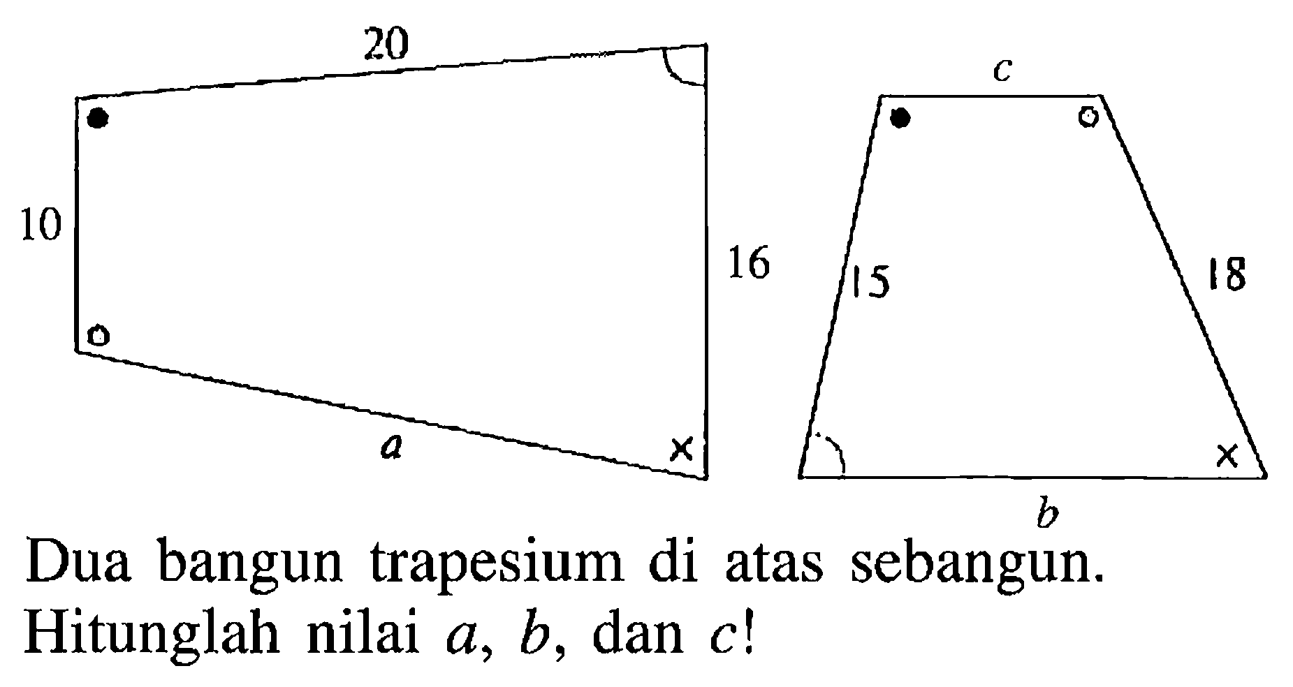 Dua bangun trapesium di atas sebangun. Hitunglah nilai a, b, dan c!
10 20 16 a
c 15 18 b