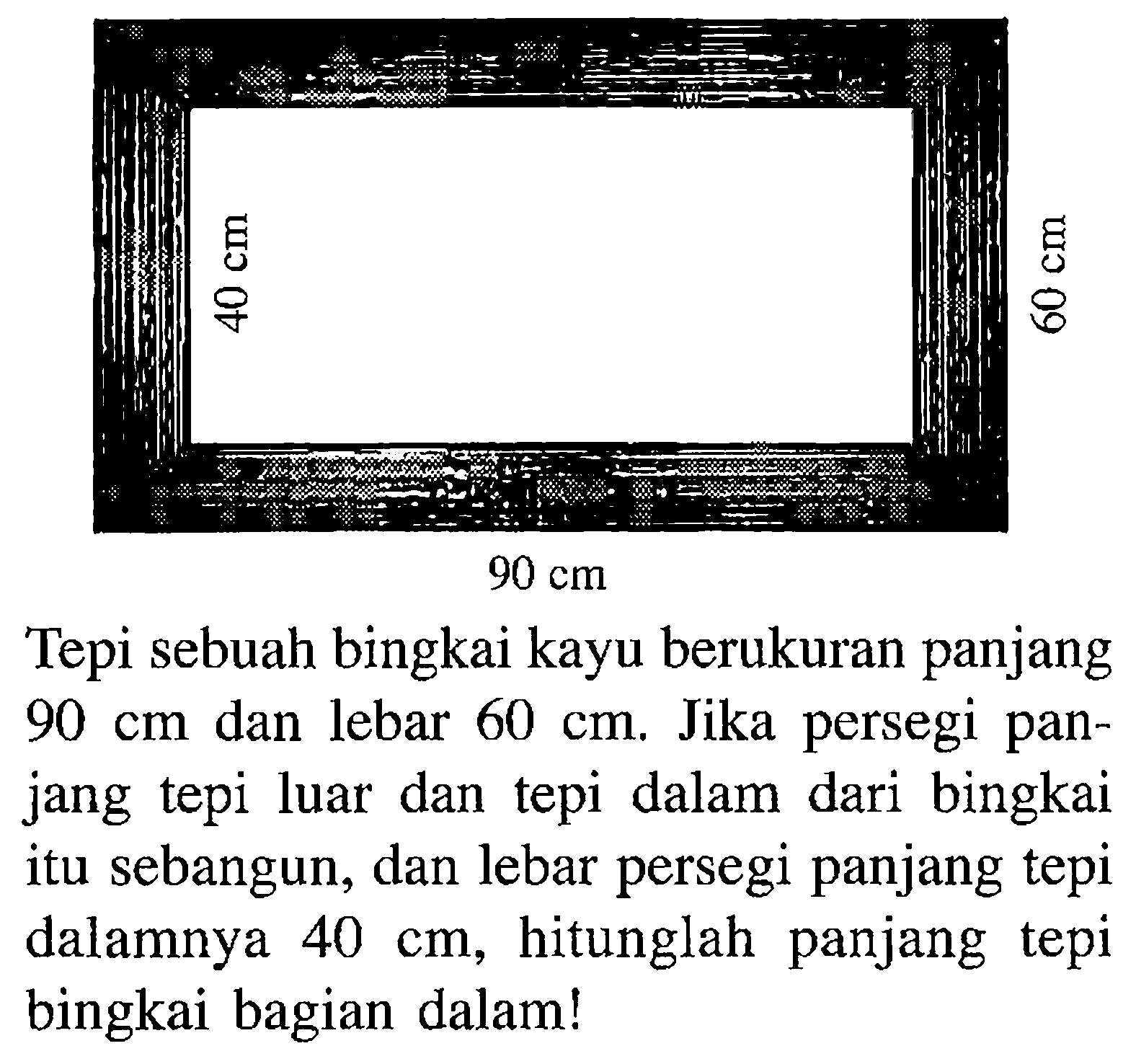 40 cm 40 cm 90 cmTepi sebuah bingkai kayu berukuran panjang  90 cm  dan lebar  60 cm . Jika persegi panjang tepi luar dan tepi dalam dari bingkai itu sebangun, dan lebar persegi panjang tepi dalamnya  40 cm , hitunglah panjang tepi bingkai bagian dalam!