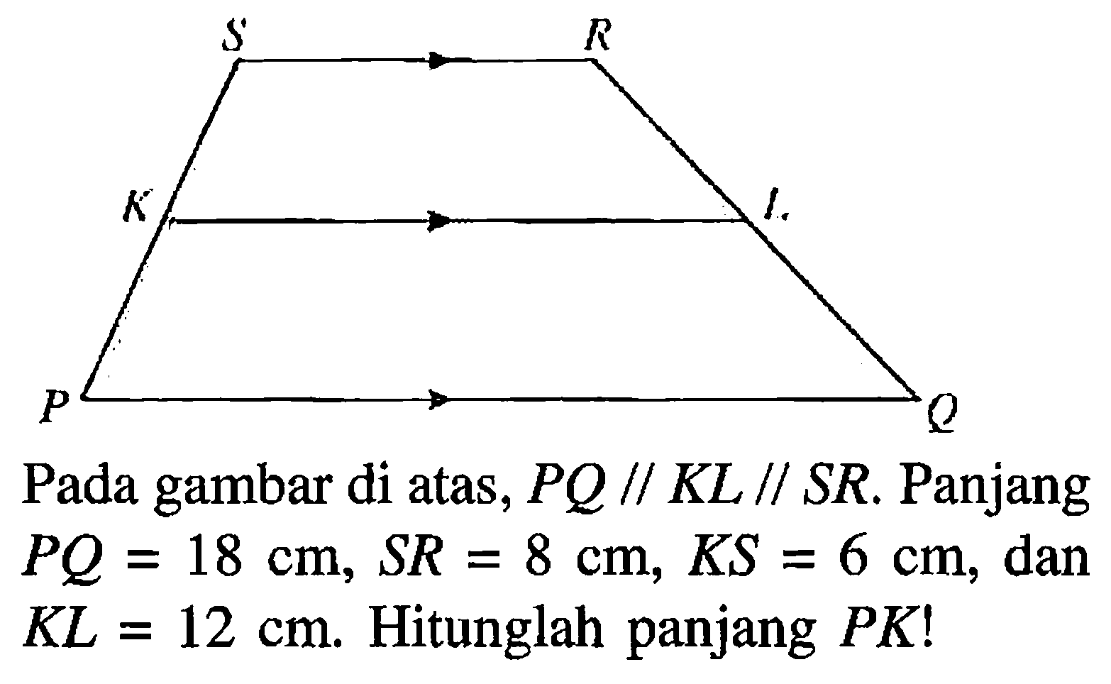 Pada gambar di atas, PQ//KL//SR. Panjang PQ=18 cm, SR=8 cm, KS=6 cm, dan KL=12 cm. Hitunglah panjang PK!