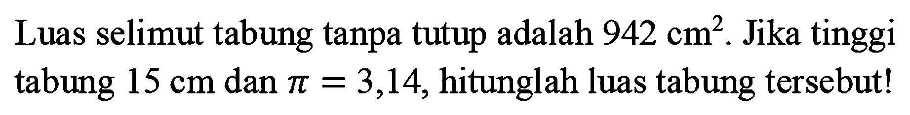 Luas selimut tabung tanpa tutup adalah 942 cm^2. Jika tinggi tabung 15 cm dan pi=3,14, hitunglah luas tabung tersebut!
