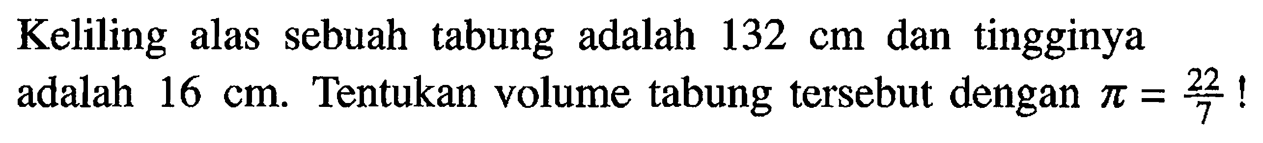 Keliling alas sebuah tabung adalah 132 cm dan tingginya adalah 16 cm. Tentukan volume tabung tersebut dengan pi=22/7 !