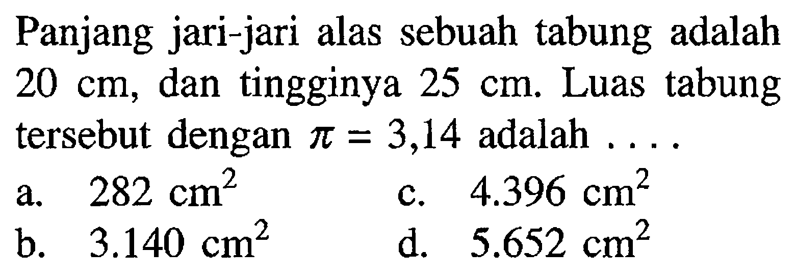 Panjang jari-jari alas sebuah tabung adalah  20 cm , dan tingginya  25 cm . Luas tabung tersebut dengan  pi=3,14  adalah ....