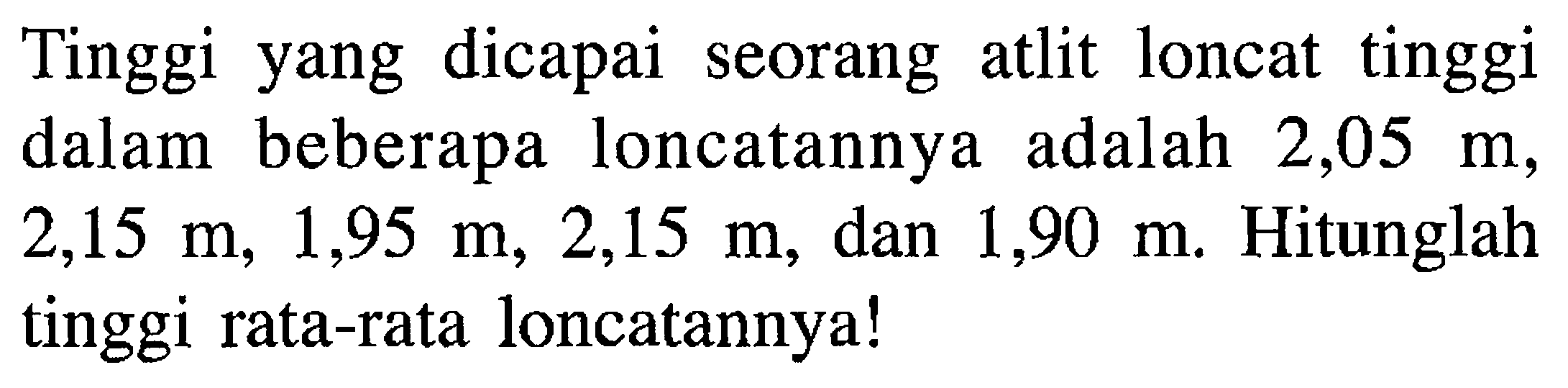 Tinggi yang dicapai seorang atlit loncat tinggi dalam beberapa loncatannya adalah 2,05 m, 2,15 m, 1,95 m, 2,15 m, dan 1,90 m. Hitunglah tinggi rata-rata loncatannya!