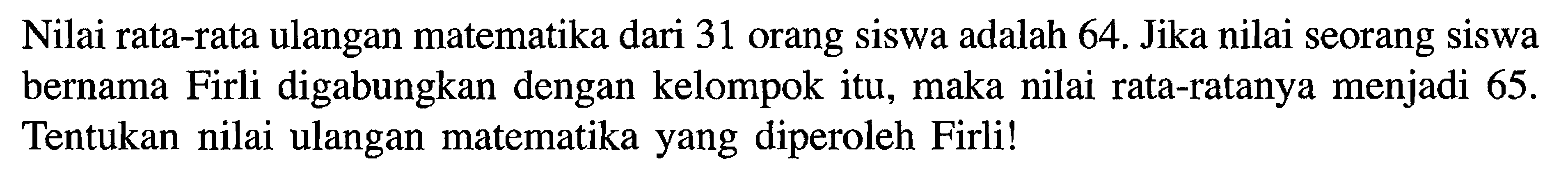 Nilai rata-rata ulangan matematika dari 31 orang siswa adalah 64. Jika nilai seorang siswa bernama Firli digabungkan dengan kelompok itu, maka nilai rata-ratanya menjadi 65 . Tentukan nilai ulangan matematika yang diperoleh Firli!