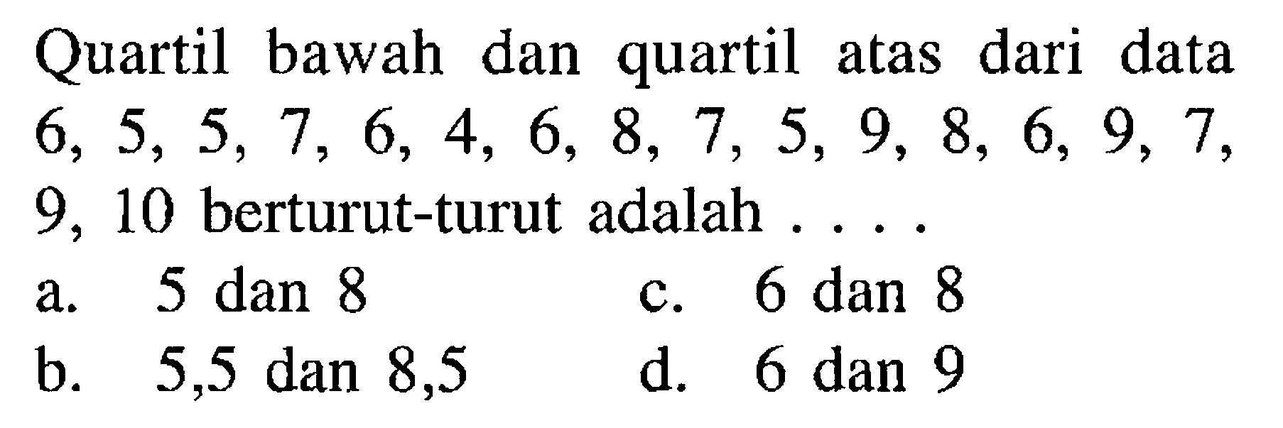 Quartil bawah dan quartil atas dari data 6, 5, 5, 7, 6, 4, 6, 8, 7, 5, 9, 8, 6, 9, 7, 9, 10 berturut-turut adalah . . . .