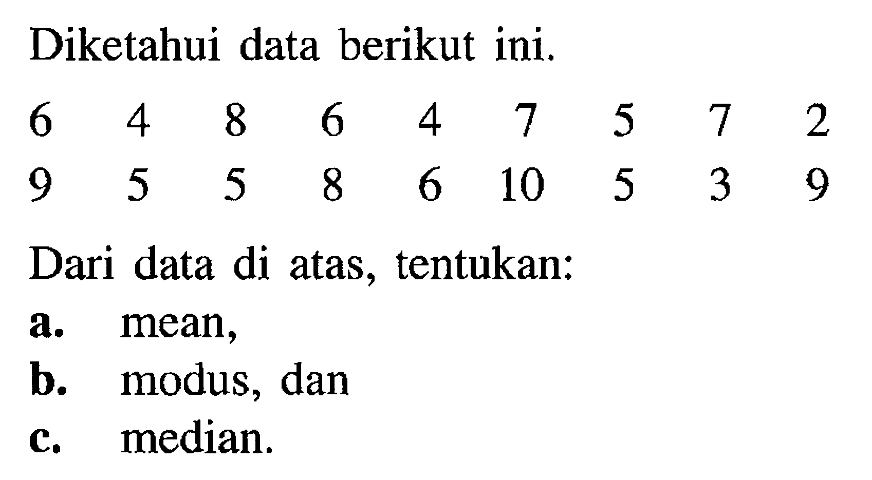 Diketahui data berikut ini. 6 4 8 6 4 7 5 7 2 9 5 5 8 6 10 5 3 9 Dari data di atas, tentukan:a. mean,b. modus, danc. median.