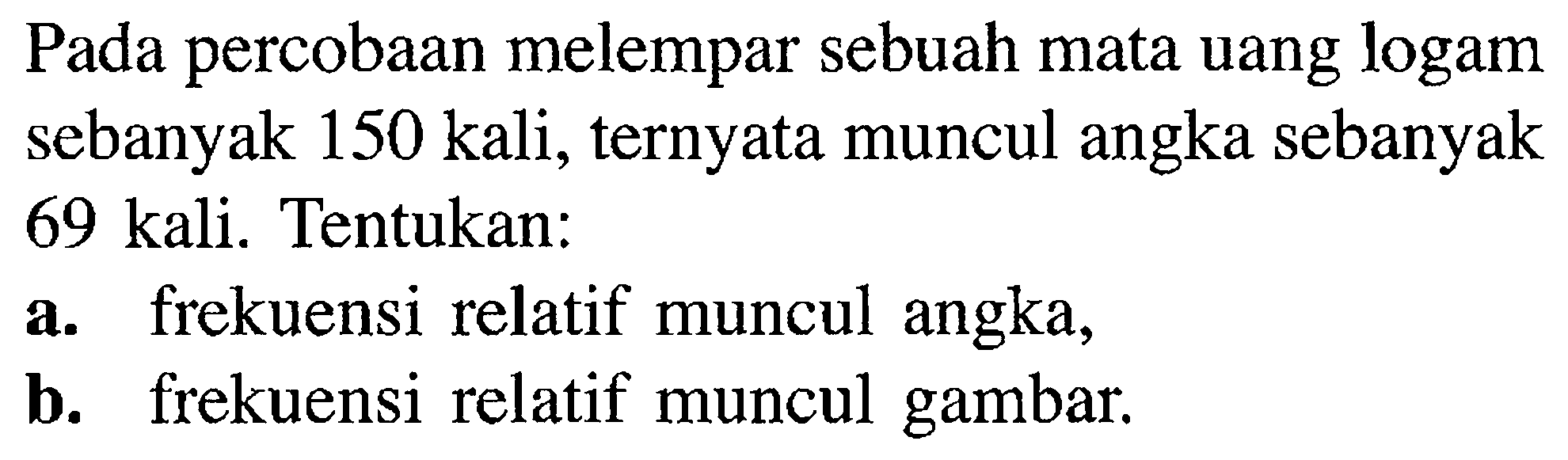 Pada percobaan melempar sebuah mata uang logam sebanyak 150 kali, ternyata muncul angka sebanyak 69 kali. Tentukan:a. frekuensi relatif muncul angka,b. frekuensi relatif muncul gambar.