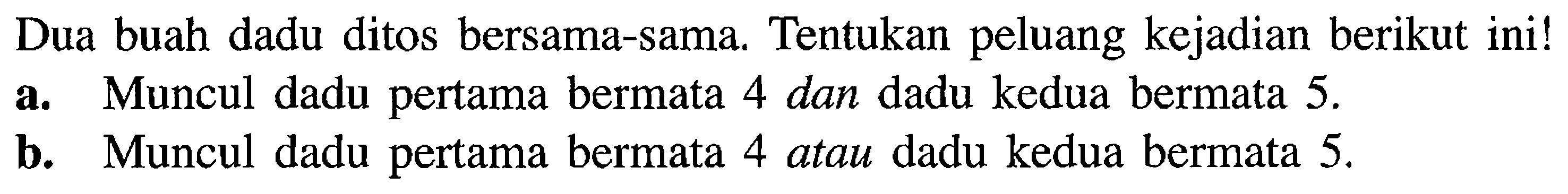 Dua buah dadu ditos bersama-sama. Tentukan peluang kejadian berikut ini! a. Muncul dadu pertama bermata 4 dan dadu kedua bermata 5. b. Muncul dadu pertama bermata 4 atau dadu kedua bermata 5. 