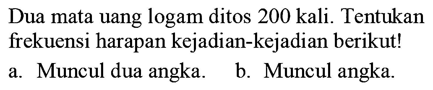 Dua mata uang logam ditos 200 kali. Tentukan frekuensi harapan kejadian-kejadian berikut!a. Muncul dua angka.b. Muncul angka.