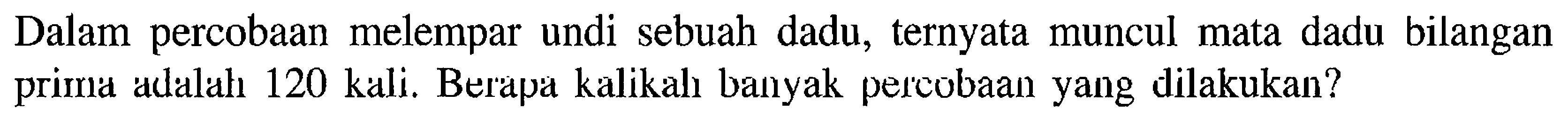 Dalam percobaan melempar undi sebuah dadu, ternyata muncul mata dadu bilangan prima adalah 120 kali. Berapa kalikah banyak percobaan yang dilakukan?