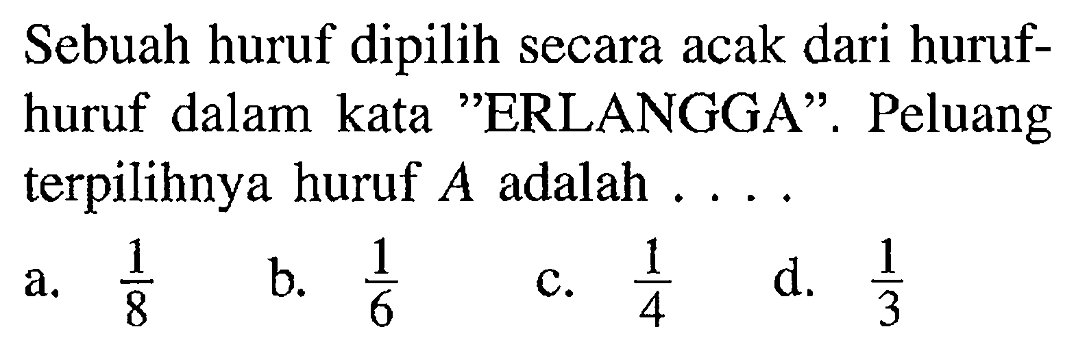 Sebuah huruf dipilih secara acak dari hurufhuruf dalam kata 'ERLANGGA'. Peluang terpilihnya huruf  A  adalah  ... .a.  1/8 b.  1/6 c.  1/4 d.  1/3 