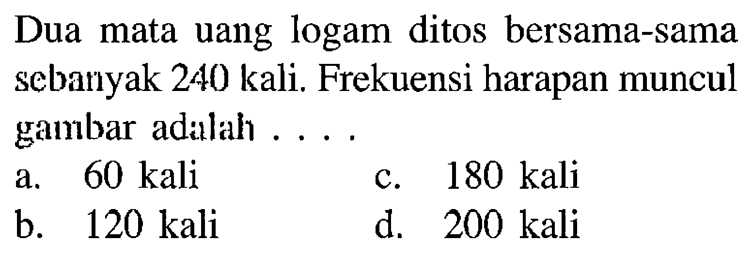 Dua mata uang logam ditos bersama-sama sebanyak 240 kali. Frekuensi harapan muncul gambar adalah ....
