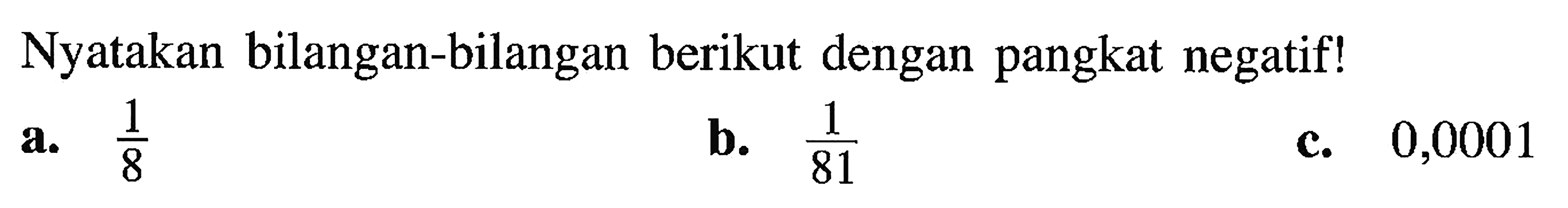Nyatakan bilangan-bilangan berikut dengan pangkat negatif! a. 1/8 b. 1/81 c. 0,0001