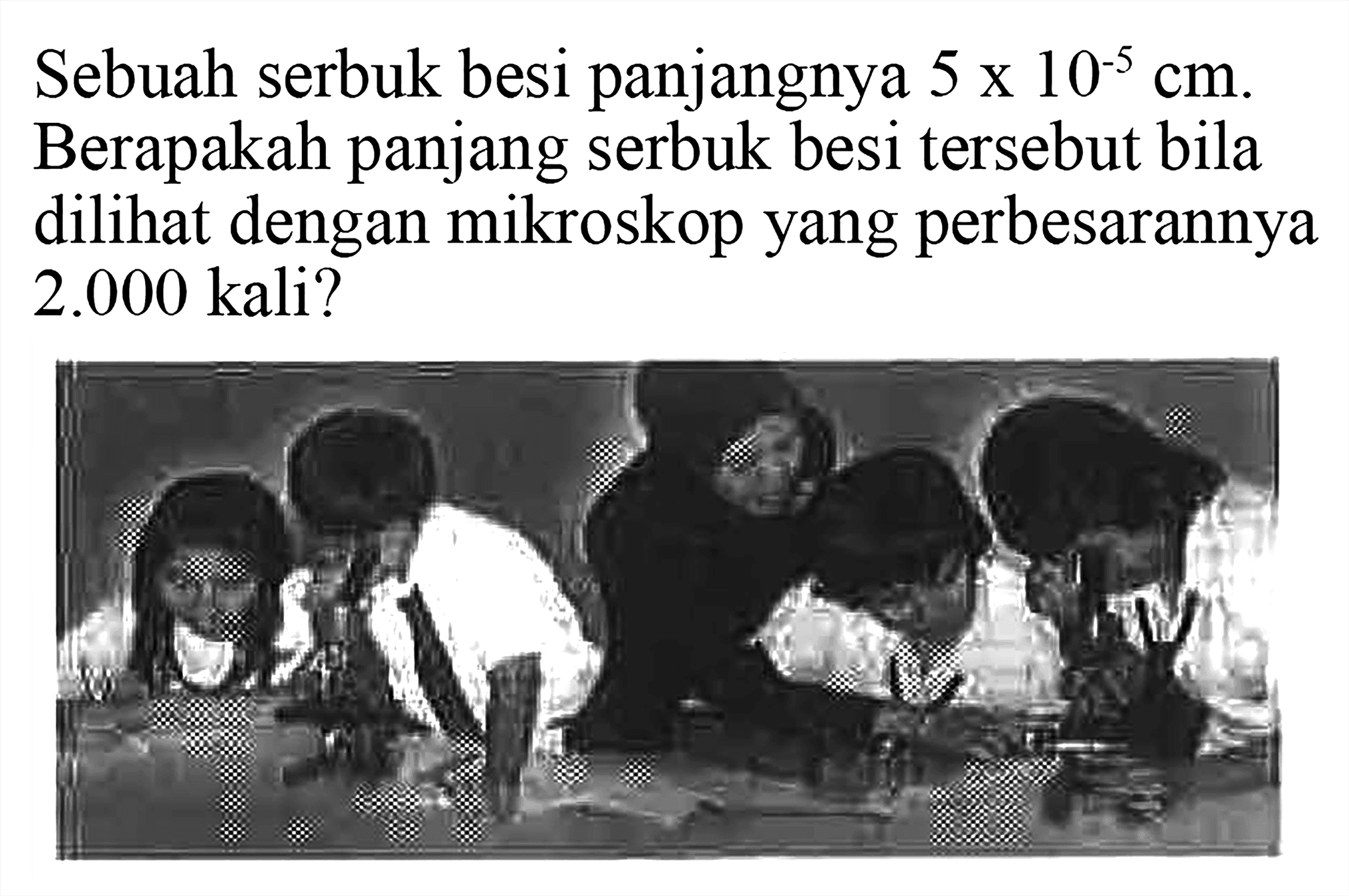 Sebuah serbuk besi panjangnya 5x10^(-5) cm. Berapakah panjang serbuk besi tersebut bila dilihat dengan mikroskop yang perbesarannya 2.000 kali?