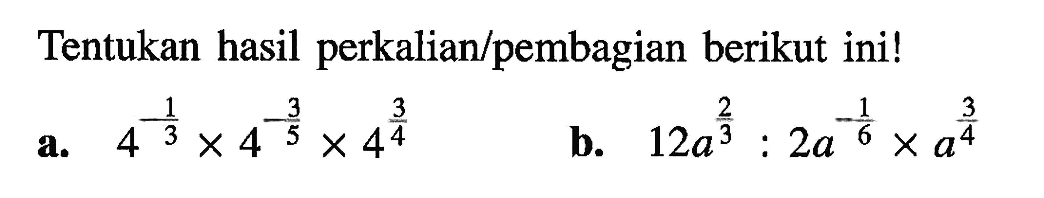 Tentukan hasil perkalian/pembagian berikut ini! a. 4^(-1/3) x 4^(-3/5) x 4^(3/4) b. 12a^(2/3) : 2a^(-1/6) x a^(3/4)