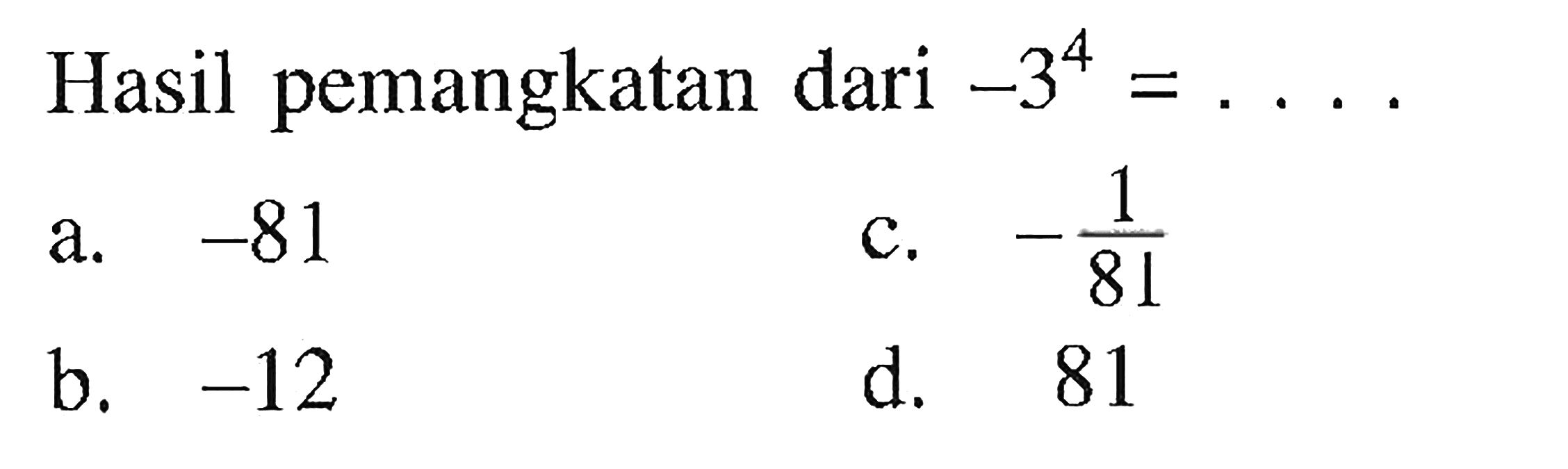 Hasil pemangkatan dari -3^4 = . . . . a. -81 b. -12 c. -1/81 d. 81