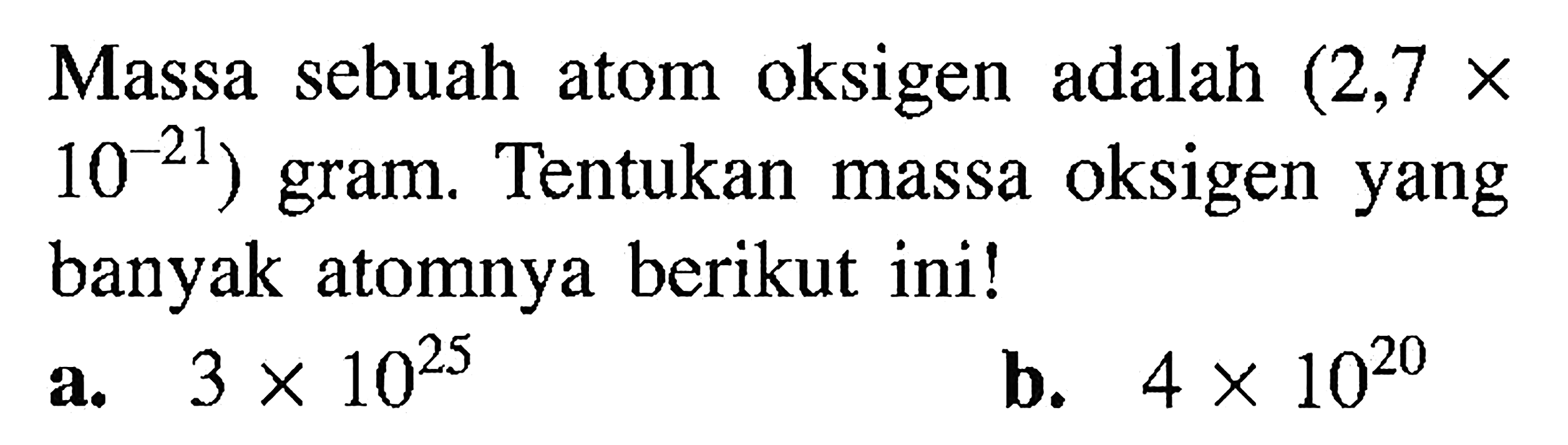 Massa sebuah atom oksigen adalah (2,7 x 10^(-21)) gram. Tentukan massa oksigen yang banyak atomnya berikut ini! a. 3 x 10^25 b. 4 x 10^20