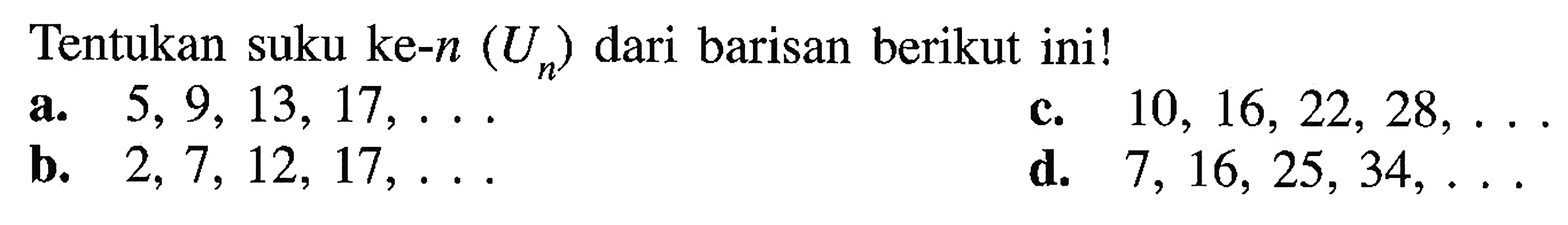 Tentukan suku ke-n (Un) dari barisan berikut ini! a. 5, 9, 13, 17, .... .c. 10, 16, 22, 28,.... b. 2, 7, 12, 17,....  d. 7, 16, 25, 34,....