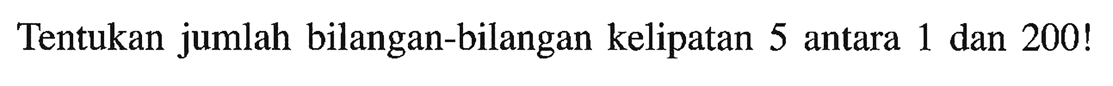 Tentukan jumlah bilangan-bilangan kelipatan 5 antara 1 dan 200! 
