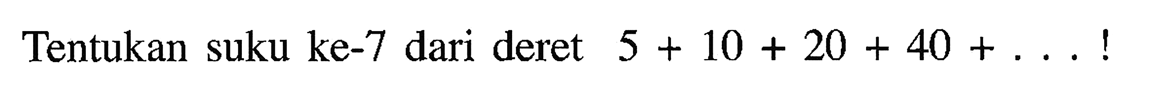 Tentukan suku ke-7 dari deret 5 + 10 + 20 + 40 + ...!