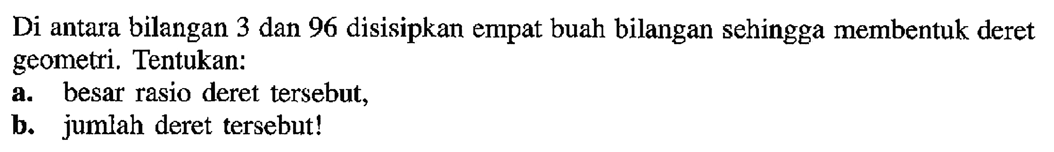 Di antara bilangan 3 dan 96 disisipkan empat buah bilangan sehingga membentuk deret geometri, Tentukan: a. besar rasio deret tersebut, b. jumlah deret tersebut!